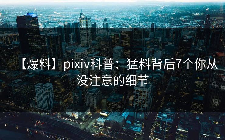 【爆料】pixiv科普：猛料背后7个你从没注意的细节
