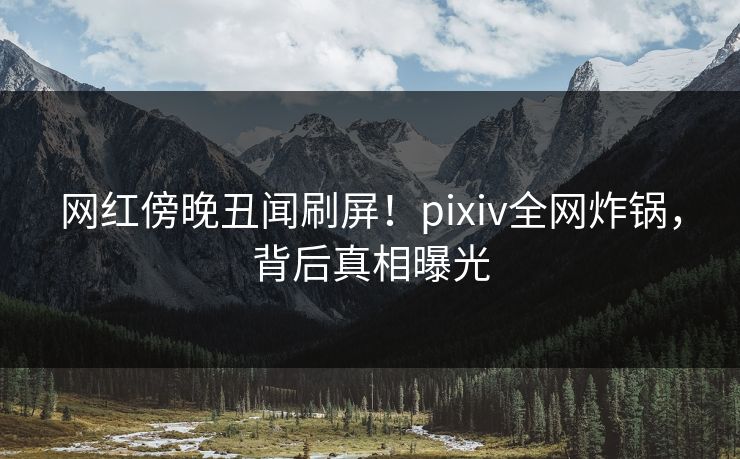 网红傍晚丑闻刷屏!pixiv全网炸锅,背后真相曝光 网红傍晚丑闻刷屏!pixiv全网炸锅,背后真相曝光