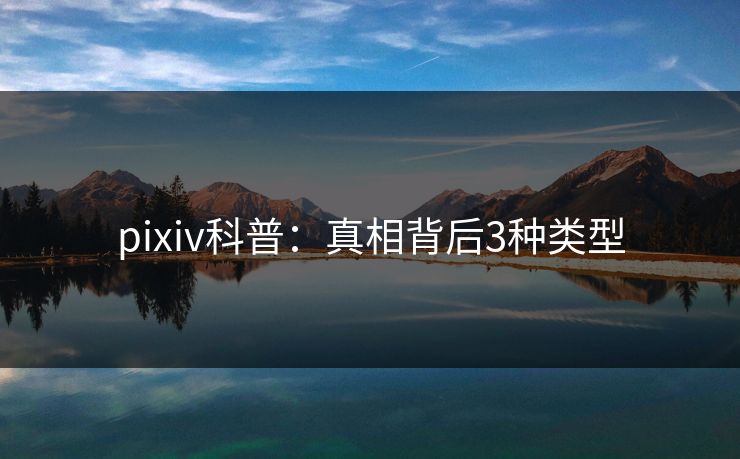 pixiv科普:真相背后3种类型 pixiv科普:真相背后3种类型