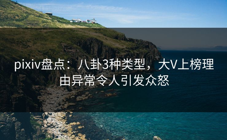 pixiv盘点：八卦3种类型，大V上榜理由异常令人引发众怒