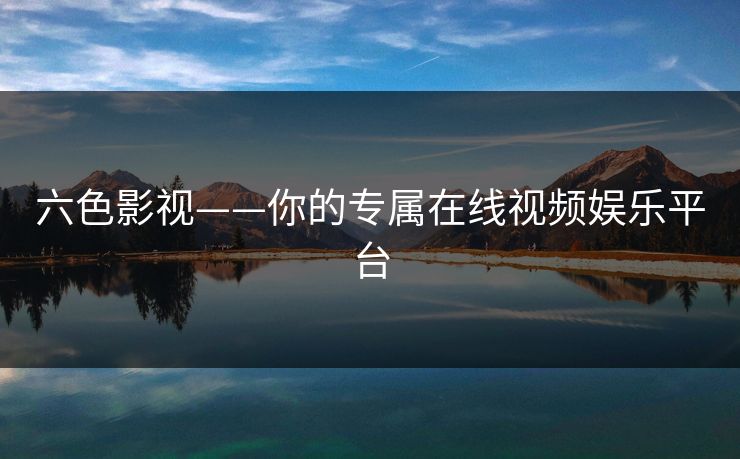 六色影视——你的专属在线视频娱乐平台