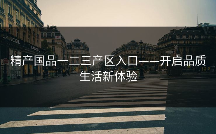 精产国品一二三产区入口——开启品质生活新体验