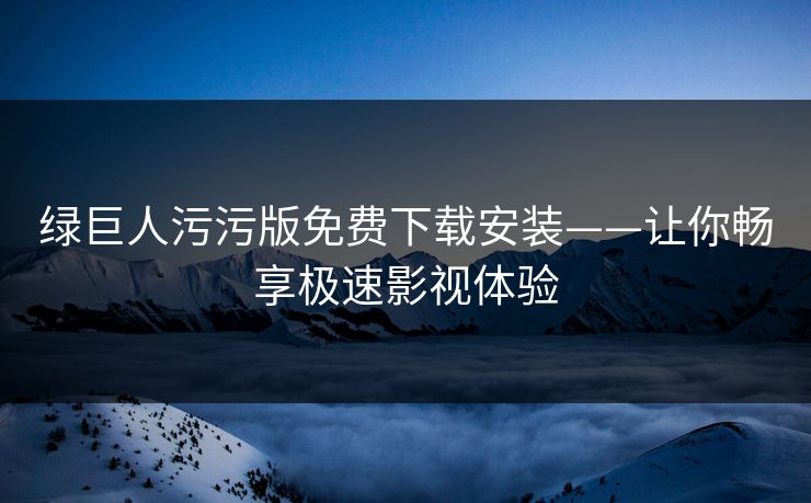 绿巨人污污版免费下载安装——让你畅享极速影视体验