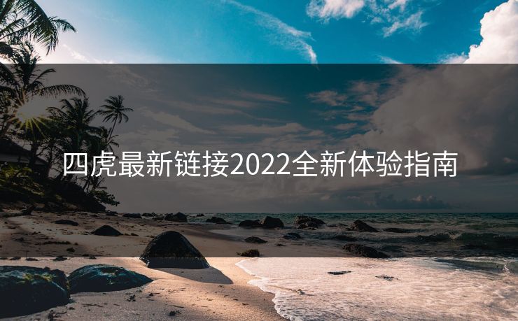四虎最新链接2022全新体验指南