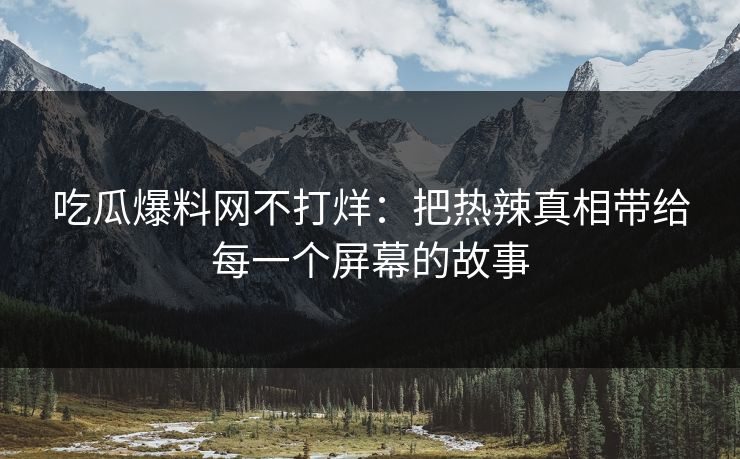吃瓜爆料网不打烊：把热辣真相带给每一个屏幕的故事