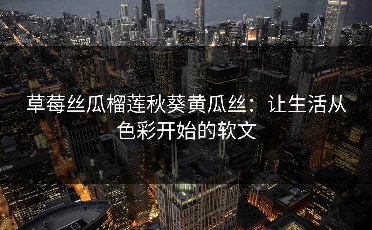 草莓丝瓜榴莲秋葵黄瓜丝：让生活从色彩开始的软文