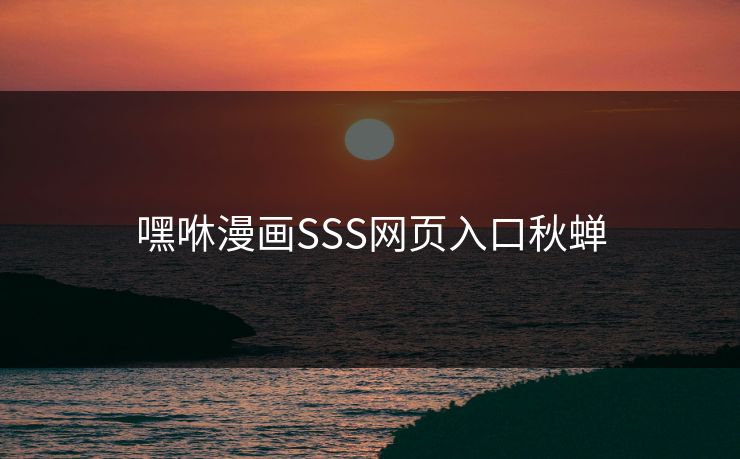 嘿咻漫画SSS网页入口秋蝉 嘿咻漫画SSS网页入口秋蝉