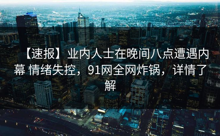【速报】业内人士在晚间八点遭遇内幕 情绪失控，91网全网炸锅，详情了解