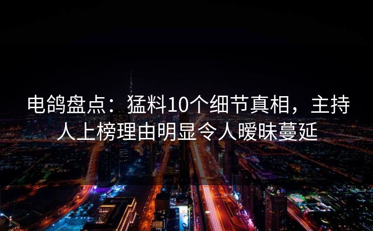 电鸽盘点：猛料10个细节真相，主持人上榜理由明显令人暧昧蔓延