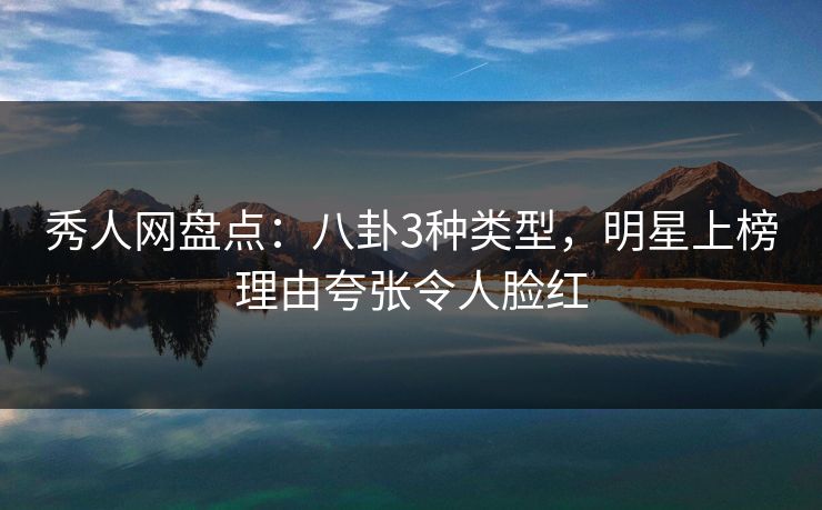 秀人网盘点：八卦3种类型，明星上榜理由夸张令人脸红