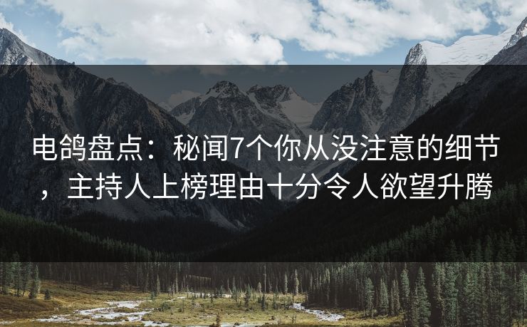 电鸽盘点：秘闻7个你从没注意的细节，主持人上榜理由十分令人欲望升腾
