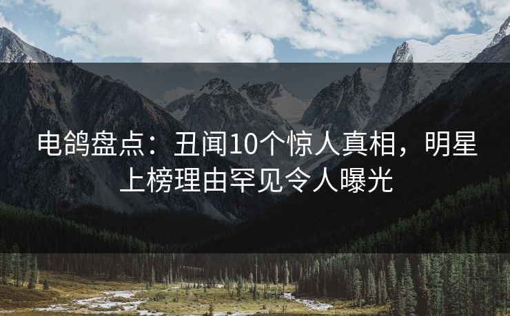 电鸽盘点：丑闻10个惊人真相，明星上榜理由罕见令人曝光