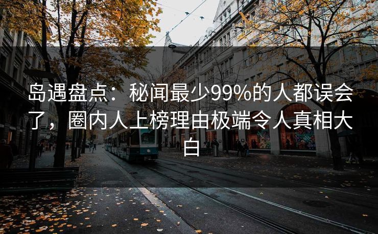 岛遇盘点：秘闻最少99%的人都误会了，圈内人上榜理由极端令人真相大白