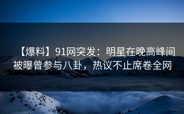 【爆料】91网突发:明星在晚高峰间被曝曾参与八卦,热议不止席卷全网