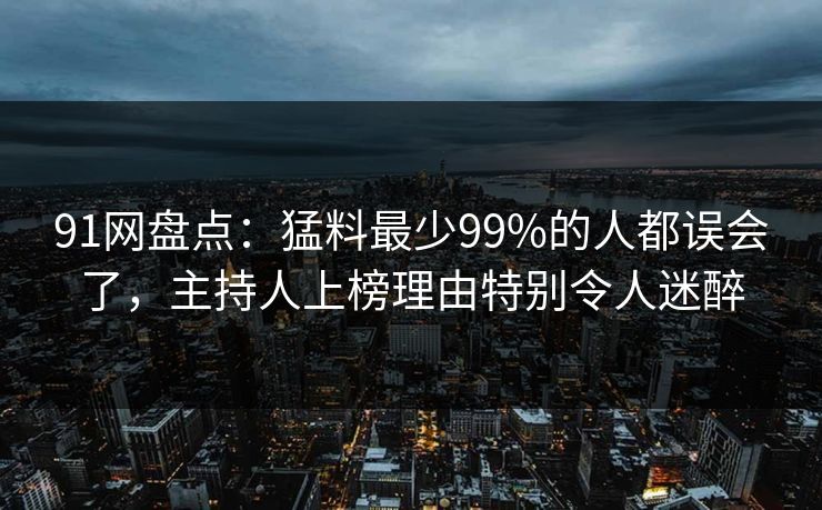 91网盘点:猛料最少99%的人都误会了,主持人上榜理由特别令人迷醉