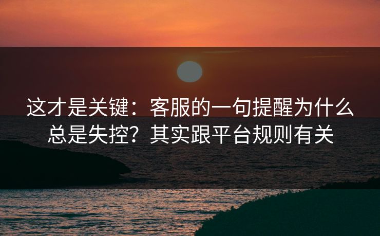 这才是关键：客服的一句提醒为什么总是失控？其实跟平台规则有关