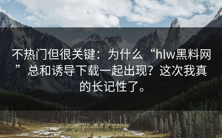 不热门但很关键：为什么“hlw黑料网”总和诱导下载一起出现？这次我真的长记性了。
