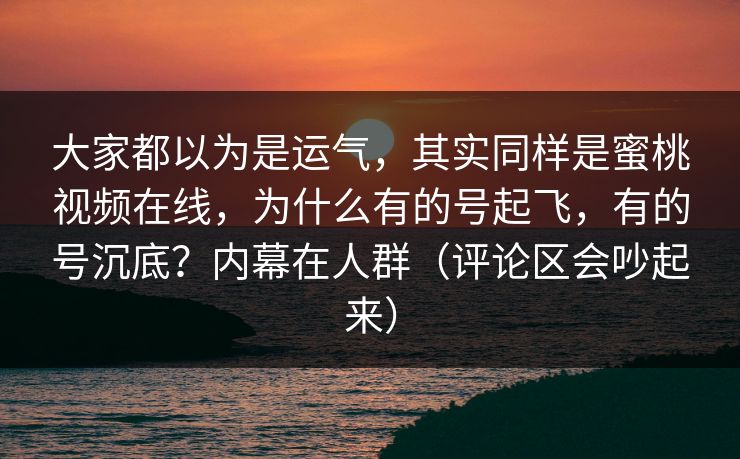 大家都以为是运气,其实同样是蜜桃视频在线,为什么有的号起飞,有的号沉底?内幕在人群(评论区会吵起来)