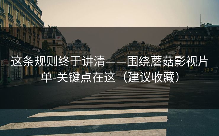 这条规则终于讲清——围绕蘑菇影视片单-关键点在这(建议收藏)