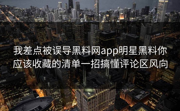 我差点被误导黑料网app明星黑料你应该收藏的清单一招搞懂评论区风向