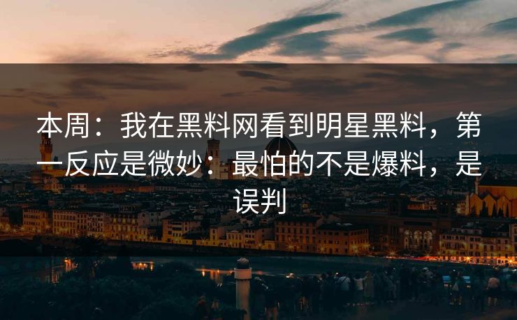 本周:我在黑料网看到明星黑料,第一反应是微妙:最怕的不是爆料,是误判