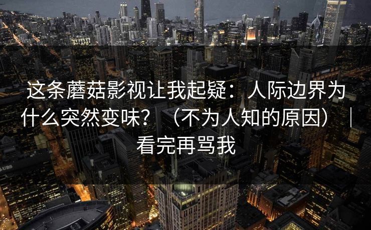 这条蘑菇影视让我起疑:人际边界为什么突然变味?(不为人知的原因)|看完再骂我