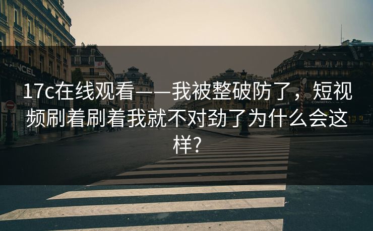17c在线观看——我被整破防了,短视频刷着刷着我就不对劲了为什么会这样?