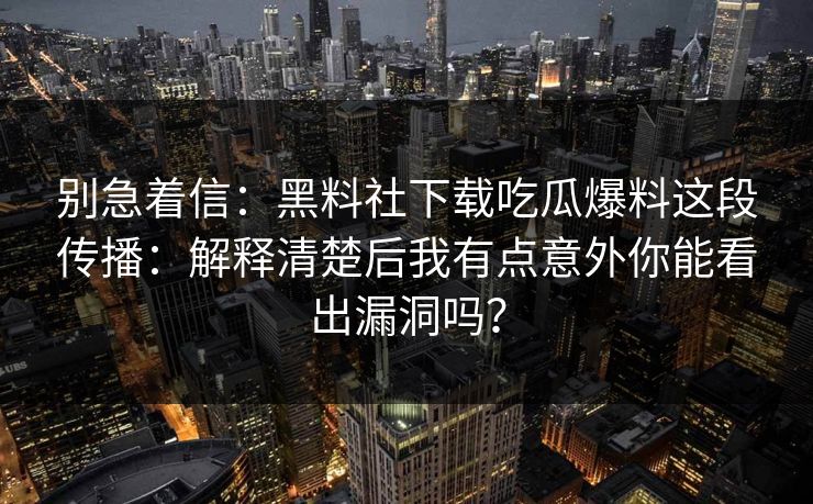 别急着信:黑料社下载吃瓜爆料这段传播:解释清楚后我有点意外你能看出漏洞吗?