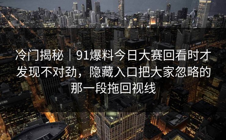 冷门揭秘｜91爆料今日大赛回看时才发现不对劲，隐藏入口把大家忽略的那一段拖回视线
